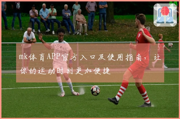 mk体育APP官方入口及使用指南，让你的运动时刻更加便捷