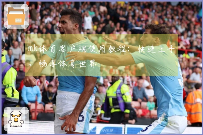 mk体育客户端使用教程：快速上手，畅享体育世界