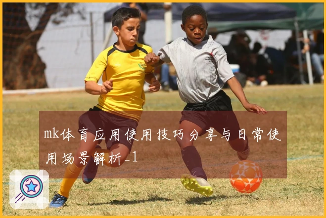 mk体育应用使用技巧分享与日常使用场景解析_1