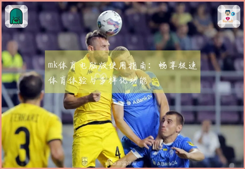 mk体育电脑版使用指南：畅享极速体育体验与多样化功能