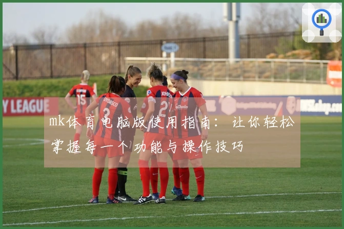 mk体育电脑版使用指南：让你轻松掌握每一个功能与操作技巧