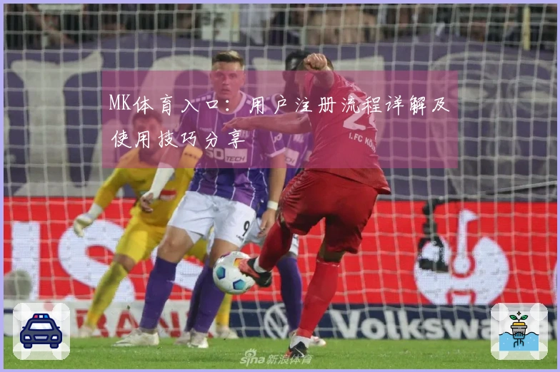MK体育入口：用户注册流程详解及使用技巧分享