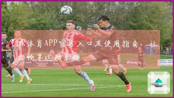 mk体育APP官方入口及使用指南，让你畅享运动乐趣