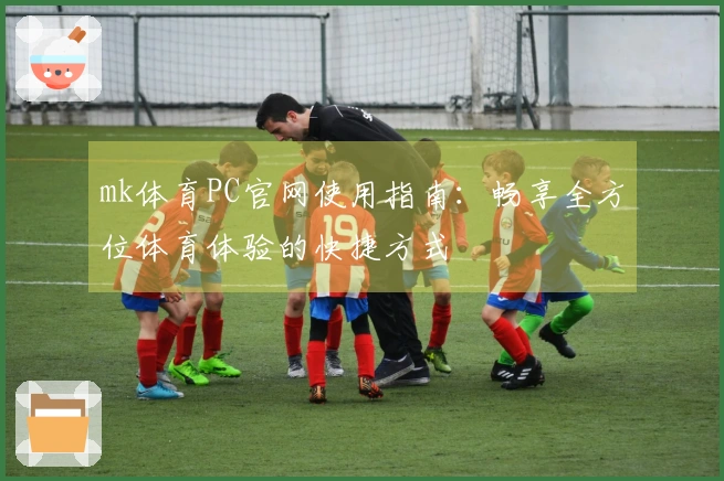 mk体育PC官网使用指南：畅享全方位体育体验的快捷方式