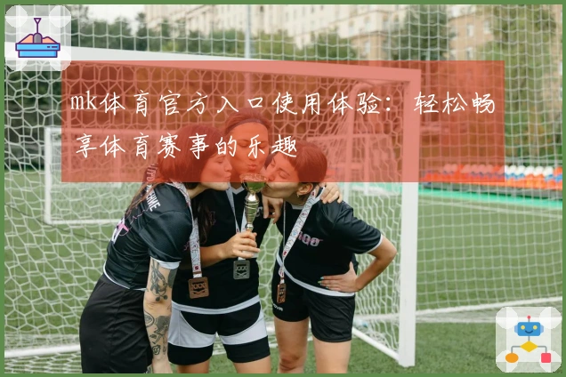 mk体育官方入口使用体验:轻松畅享体育赛事的乐趣
