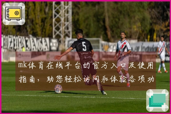 mk体育在线平台的官方入口及使用指南，助您轻松访问和体验各项功能