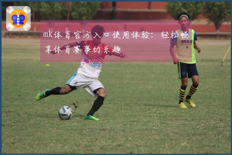 mk体育官方入口使用体验：轻松畅享体育赛事的乐趣