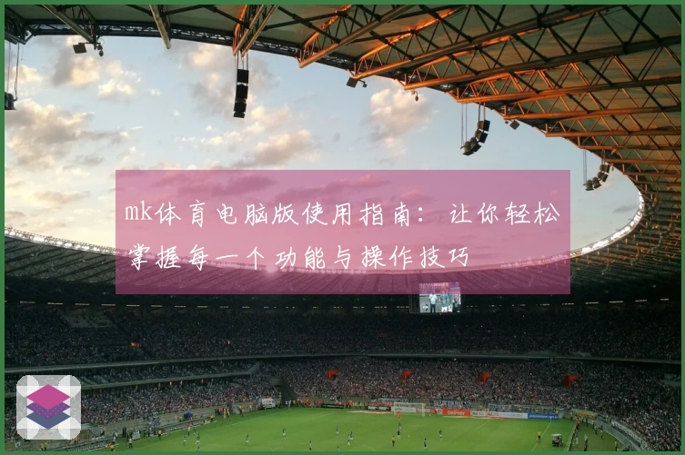 mk体育电脑版使用指南：让你轻松掌握每一个功能与操作技巧