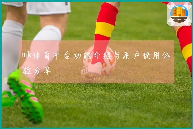 mk体育平台功能介绍与用户使用体验分享