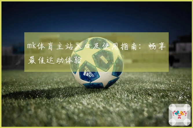 mk体育主站入口及使用指南：畅享最佳运动体验