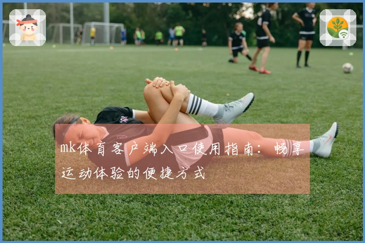 mk体育客户端入口使用指南：畅享运动体验的便捷方式