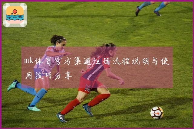 mk体育官方渠道注册流程说明与使用技巧分享