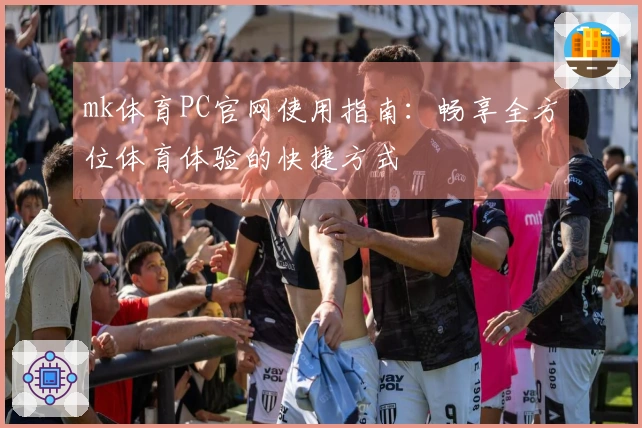 mk体育PC官网使用指南：畅享全方位体育体验的快捷方式