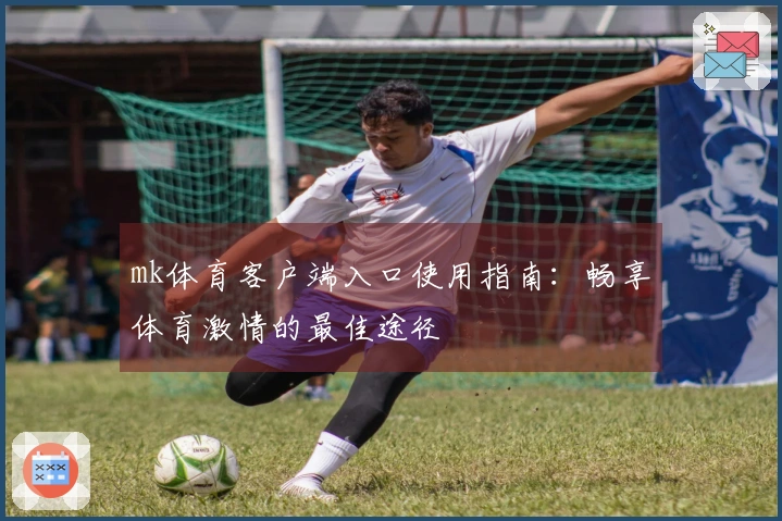 mk体育客户端入口使用指南：畅享体育激情的最佳途径