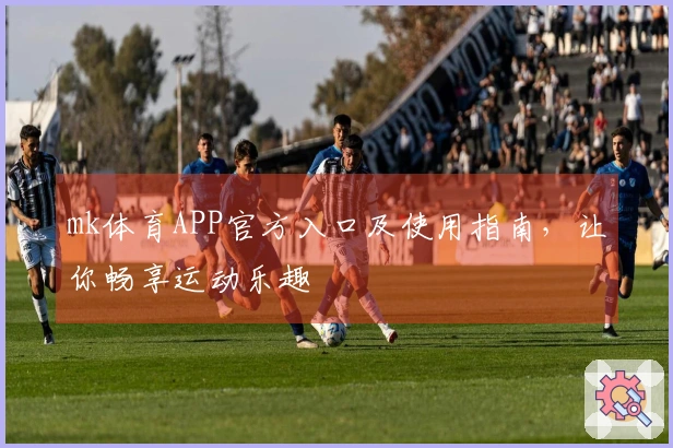 mk体育APP官方入口及使用指南,让你畅享运动乐趣