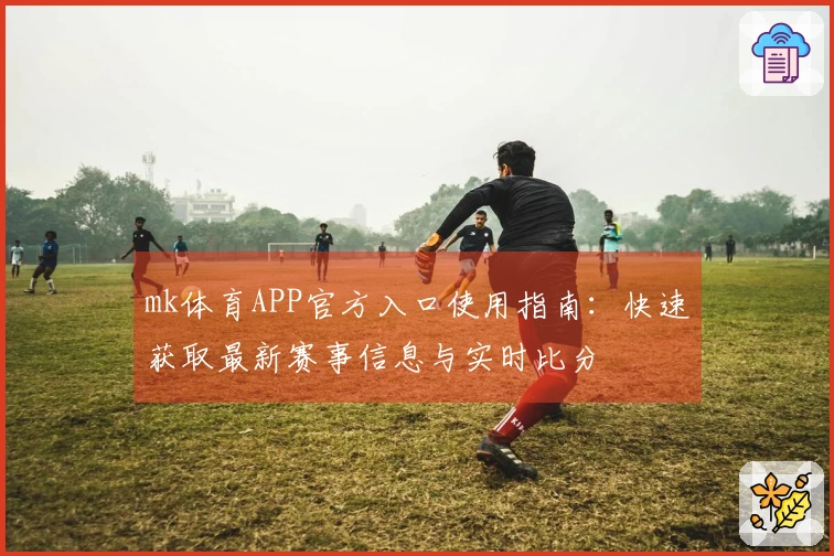 mk体育APP官方入口使用指南:快速获取最新赛事信息与实时比分